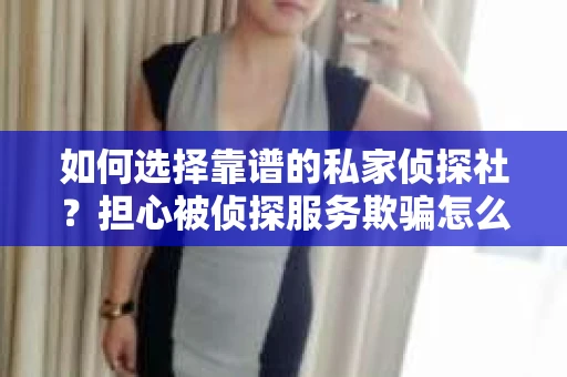如何选择靠谱的私家侦探社？担心被侦探服务欺骗怎么办？