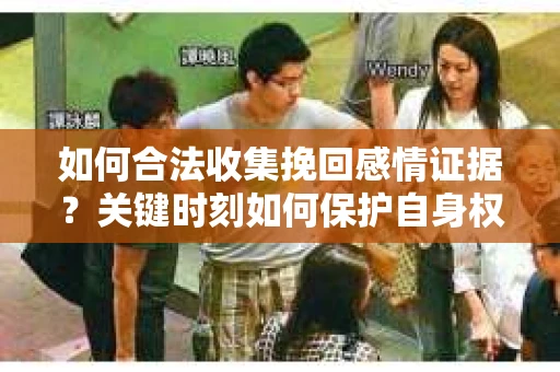 如何合法收集挽回感情证据?关键时刻如何保护自身权益? 如何合法收集挽回感情证据?关键时刻如何保护自身权益?