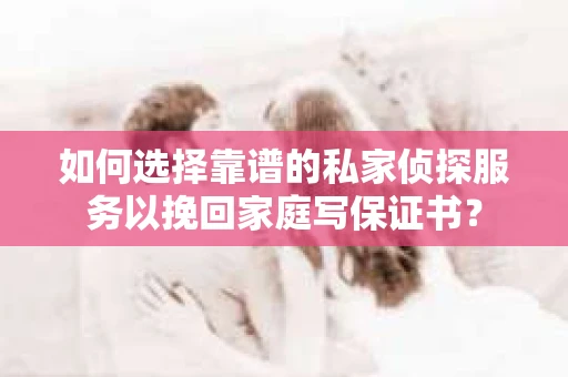 如何选择靠谱的私家侦探服务以挽回家庭写保证书? 如何选择靠谱的私家侦探服务以挽回家庭写保证书?
