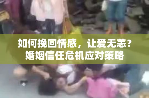 如何挽回情感,让爱无恙?婚姻信任危机应对策略 如何挽回情感,让爱无恙?婚姻信任危机应对策略