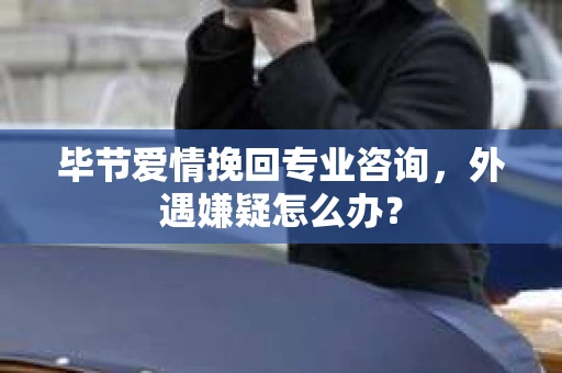 毕节爱情挽回专业咨询,外遇嫌疑怎么办? 毕节爱情挽回专业咨询,外遇嫌疑怎么办?