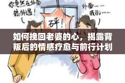 如何挽回老婆的心,揭露背叛后的情感疗愈与前行计划 如何挽回老婆的心,揭露背叛后的情感疗愈与前行计划