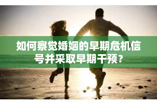 如何察觉婚姻的早期危机信号并采取早期干预？