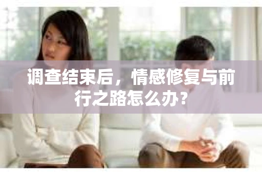 调查结束后，情感修复与前行之路怎么办？
