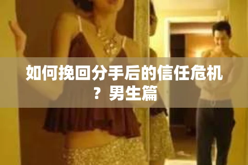 如何挽回分手后的信任危机？男生篇
