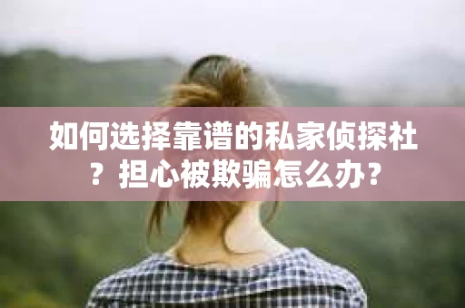 如何选择靠谱的私家侦探社?担心被欺骗怎么办? 如何选择靠谱的私家侦探社?担心被欺骗怎么办?