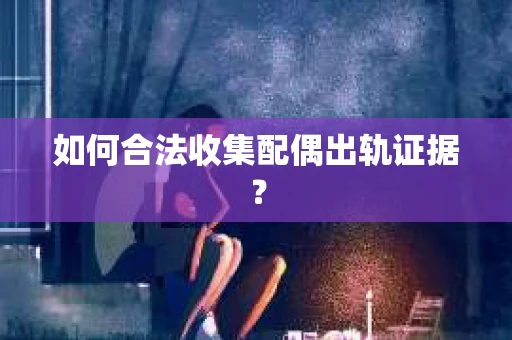 如何合法收集配偶出轨证据？