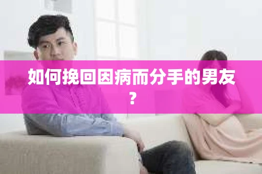 如何挽回因病而分手的男友? 如何挽回因病而分手的男友?
