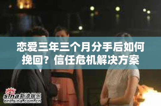 恋爱三年三个月分手后如何挽回？信任危机解决方案