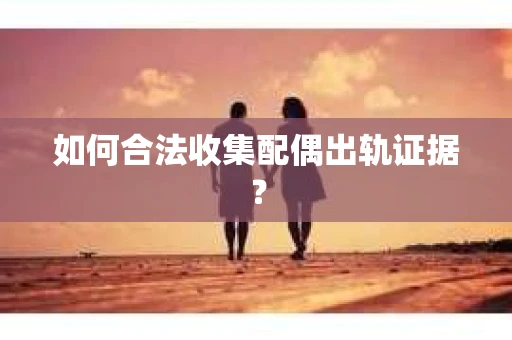如何合法收集配偶出轨证据？