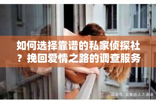 如何选择靠谱的私家侦探社？挽回爱情之路的调查服务指南