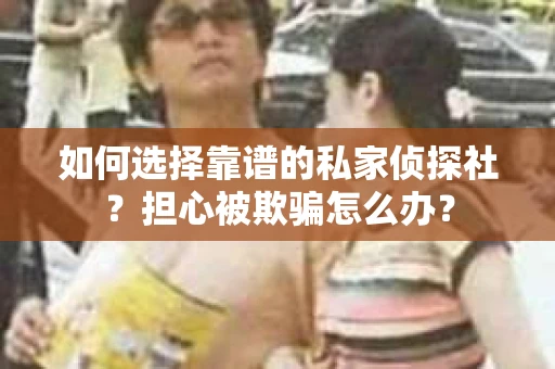 如何选择靠谱的私家侦探社？担心被欺骗怎么办？