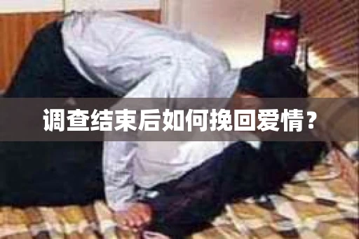 调查结束后如何挽回爱情？