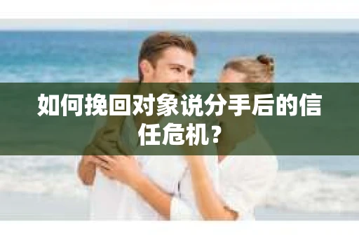 如何挽回对象说分手后的信任危机? 如何挽回对象说分手后的信任危机?