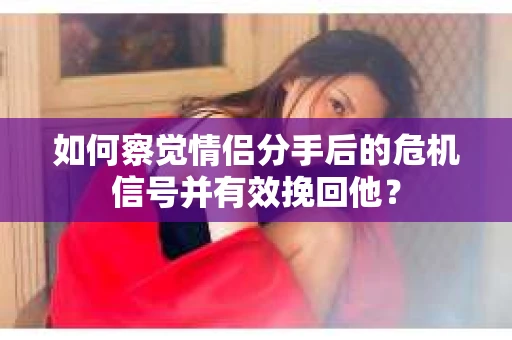 如何察觉情侣分手后的危机信号并有效挽回他? 如何察觉情侣分手后的危机信号并有效挽回他?