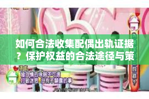 如何合法收集配偶出轨证据？保护权益的合法途径与策略