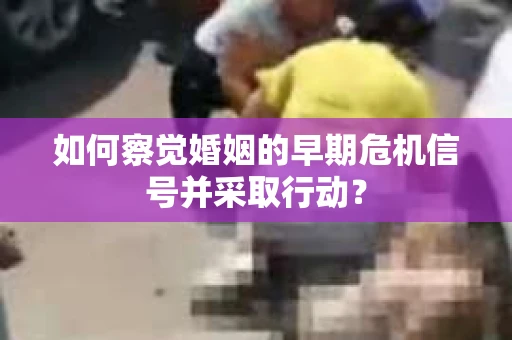 如何察觉婚姻的早期危机信号并采取行动？