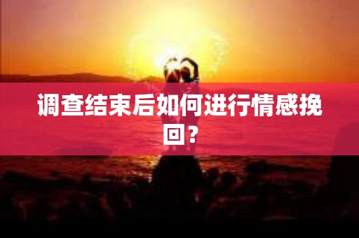 调查结束后如何进行情感挽回？