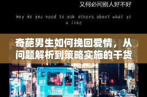 奇葩男生如何挽回爱情，从问题解析到策略实施的干货指南