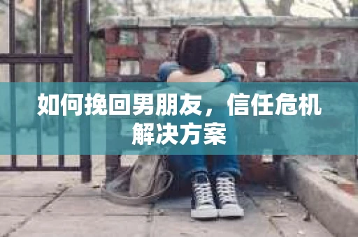 如何挽回男朋友，信任危机解决方案