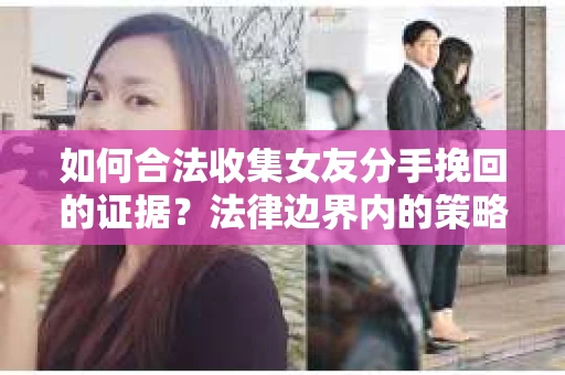 如何合法收集女友分手挽回的证据?法律边界内的策略与技巧 如何合法收集女友分手挽回的证据?法律边界内的策略与技巧