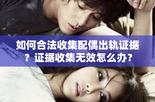如何合法收集配偶出轨证据？证据收集无效怎么办？