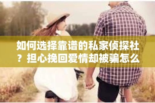 如何选择靠谱的私家侦探社?担心挽回爱情却被骗怎么办? 如何选择靠谱的私家侦探社?担心挽回爱情却被骗怎么办?