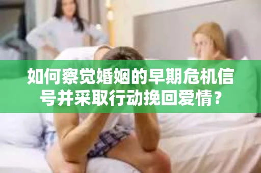 如何察觉婚姻的早期危机信号并采取行动挽回爱情? 如何察觉婚姻的早期危机信号并采取行动挽回爱情?