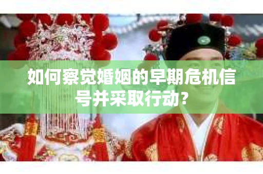 如何察觉婚姻的早期危机信号并采取行动? 如何察觉婚姻的早期危机信号并采取行动?