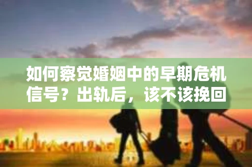 如何察觉婚姻中的早期危机信号？出轨后，该不该挽回怎么办？