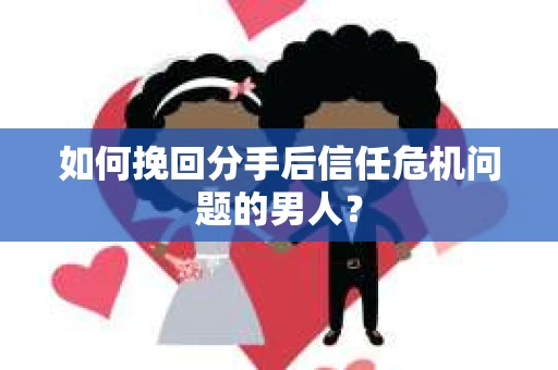 如何挽回分手后信任危机问题的男人？