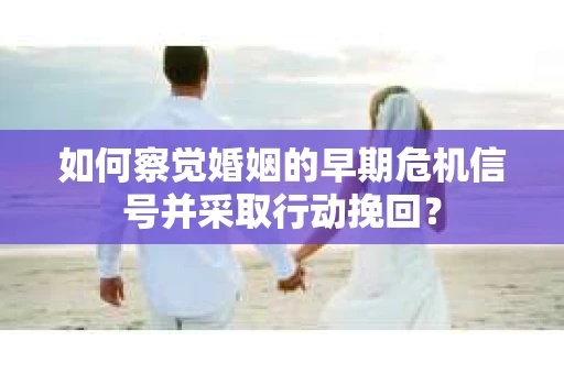 如何察觉婚姻的早期危机信号并采取行动挽回? 如何察觉婚姻的早期危机信号并采取行动挽回?