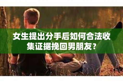 女生提出分手后如何合法收集证据挽回男朋友？