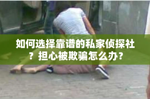 如何选择靠谱的私家侦探社？担心被欺骗怎么办？