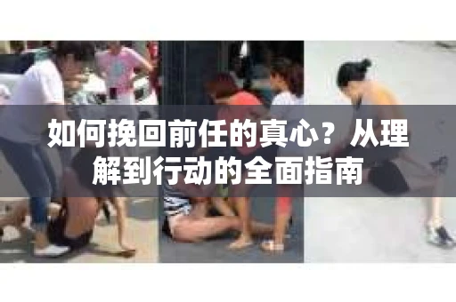 如何挽回前任的真心?从理解到行动的全面指南 如何挽回前任的真心?从理解到行动的全面指南