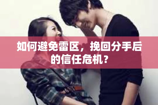 如何避免雷区，挽回分手后的信任危机？
