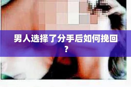 男人选择了分手后如何挽回？