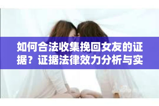 如何合法收集挽回女友的证据？证据法律效力分析与实践指南