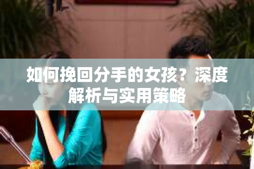 如何挽回分手的女孩？深度解析与实用策略
