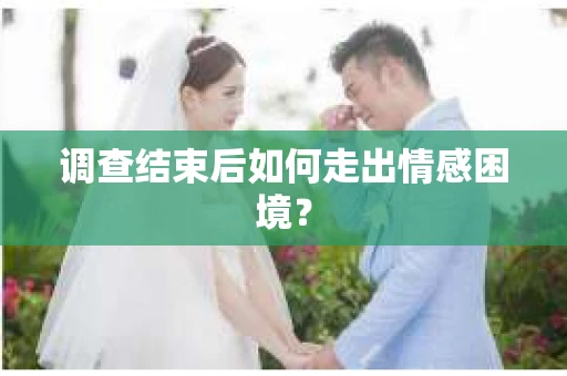 调查结束后如何走出情感困境？