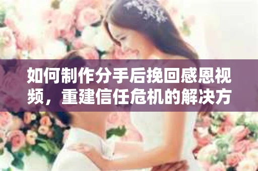 如何制作分手后挽回感恩视频，重建信任危机的解决方案