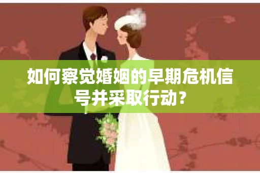 如何察觉婚姻的早期危机信号并采取行动？