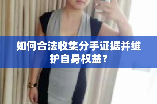 如何合法收集分手证据并维护自身权益？