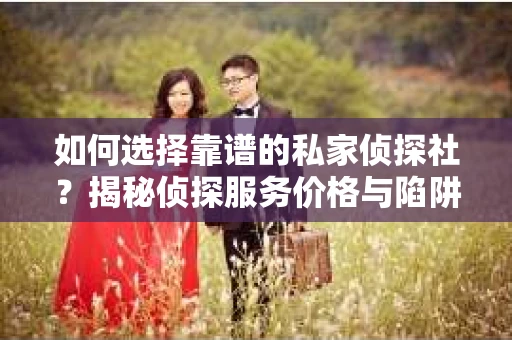 如何选择靠谱的私家侦探社?揭秘侦探服务价格与陷阱 如何选择靠谱的私家侦探社?揭秘侦探服务价格与陷阱
