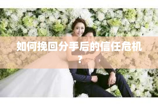 如何挽回分手后的信任危机？