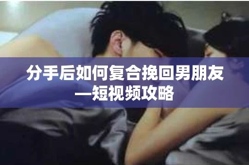 分手后如何复合挽回男朋友—短视频攻略