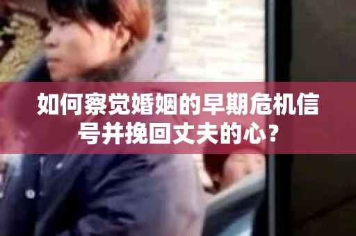 如何察觉婚姻的早期危机信号并挽回丈夫的心? 如何察觉婚姻的早期危机信号并挽回丈夫的心?