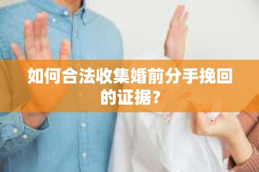 如何合法收集婚前分手挽回的证据? 如何合法收集婚前分手挽回的证据?
