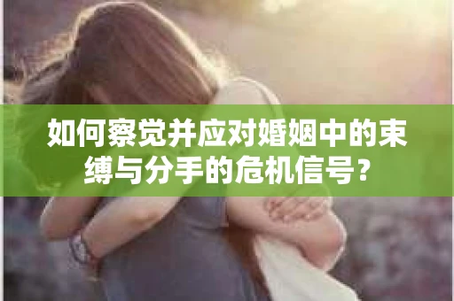 如何察觉并应对婚姻中的束缚与分手的危机信号？