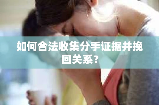 如何合法收集分手证据并挽回关系? 如何合法收集分手证据并挽回关系?